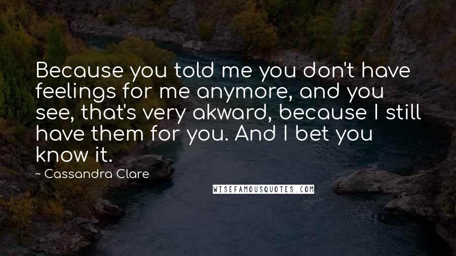 Cassandra Clare Quotes: Because you told me you don't have feelings for me anymore, and you see, that's very akward, because I still have them for you. And I bet you know it.