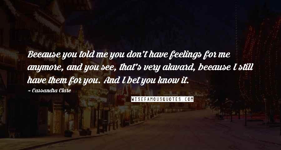 Cassandra Clare Quotes: Because you told me you don't have feelings for me anymore, and you see, that's very akward, because I still have them for you. And I bet you know it.
