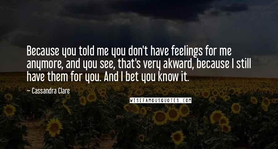 Cassandra Clare Quotes: Because you told me you don't have feelings for me anymore, and you see, that's very akward, because I still have them for you. And I bet you know it.