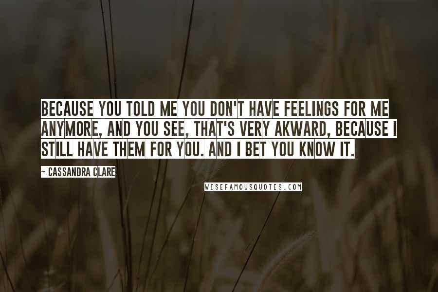 Cassandra Clare Quotes: Because you told me you don't have feelings for me anymore, and you see, that's very akward, because I still have them for you. And I bet you know it.