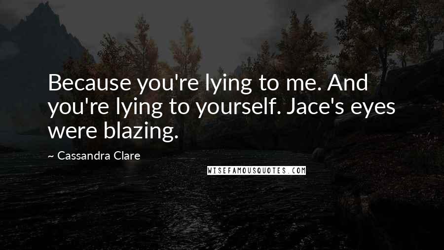 Cassandra Clare Quotes: Because you're lying to me. And you're lying to yourself. Jace's eyes were blazing.