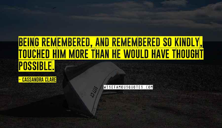 Cassandra Clare Quotes: Being remembered, and remembered so kindly, touched him more than he would have thought possible.