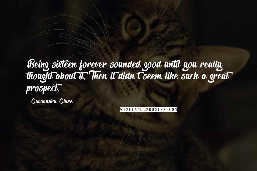 Cassandra Clare Quotes: Being sixteen forever sounded good until you really thought about it. Then it didn't seem like such a great prospect.