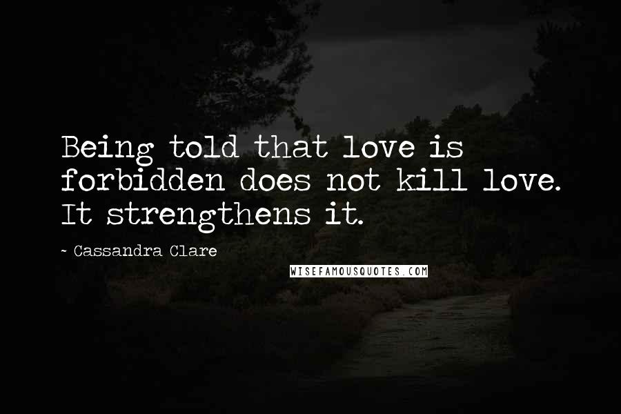 Cassandra Clare Quotes: Being told that love is forbidden does not kill love. It strengthens it.
