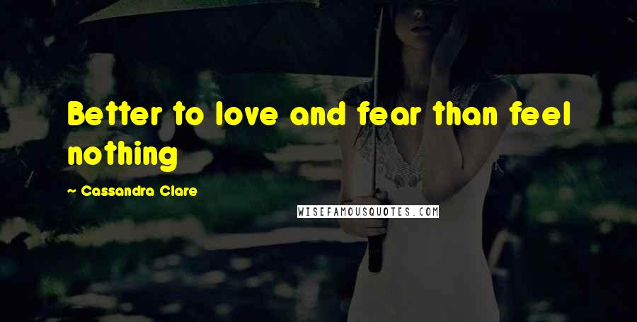 Cassandra Clare Quotes: Better to love and fear than feel nothing