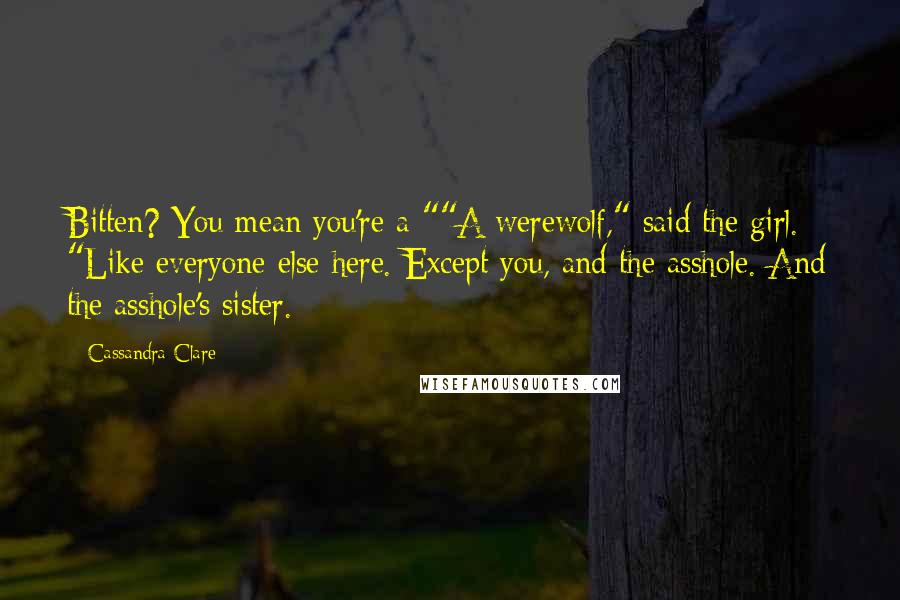 Cassandra Clare Quotes: Bitten? You mean you're a-""A werewolf," said the girl. "Like everyone else here. Except you, and the asshole. And the asshole's sister.