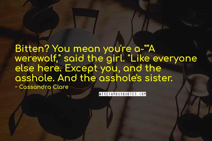 Cassandra Clare Quotes: Bitten? You mean you're a-""A werewolf," said the girl. "Like everyone else here. Except you, and the asshole. And the asshole's sister.