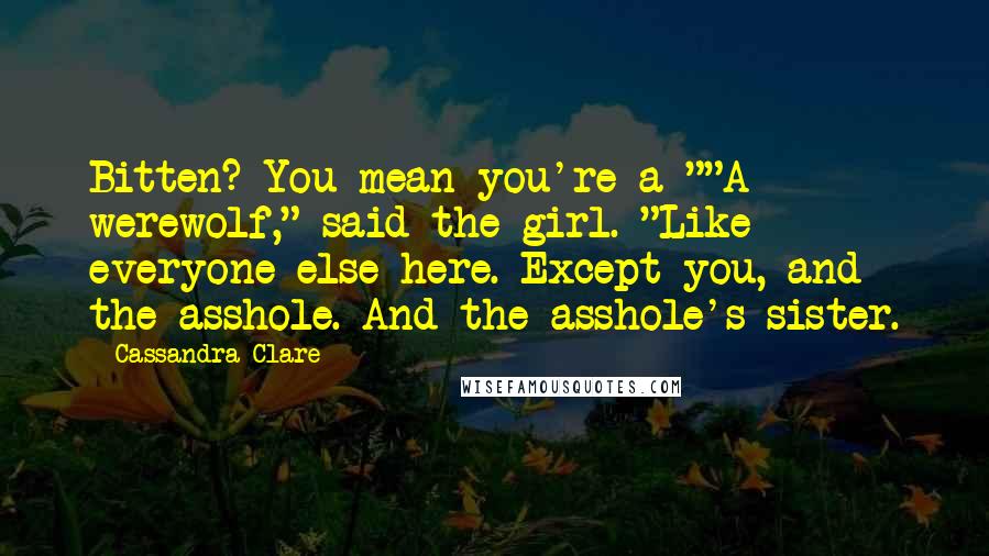 Cassandra Clare Quotes: Bitten? You mean you're a-""A werewolf," said the girl. "Like everyone else here. Except you, and the asshole. And the asshole's sister.