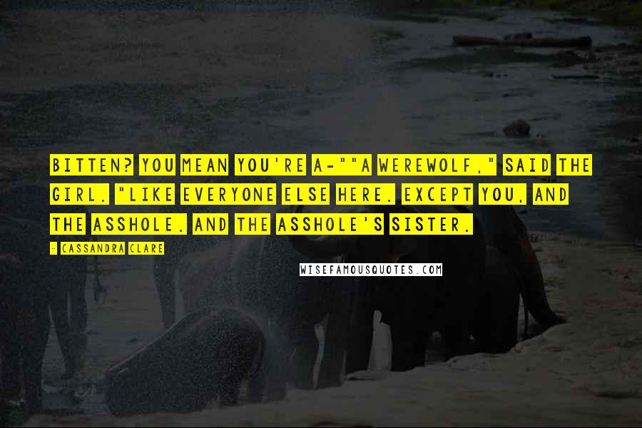 Cassandra Clare Quotes: Bitten? You mean you're a-""A werewolf," said the girl. "Like everyone else here. Except you, and the asshole. And the asshole's sister.