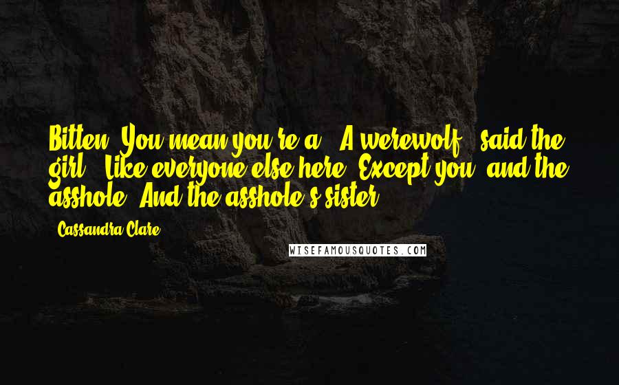 Cassandra Clare Quotes: Bitten? You mean you're a-""A werewolf," said the girl. "Like everyone else here. Except you, and the asshole. And the asshole's sister.