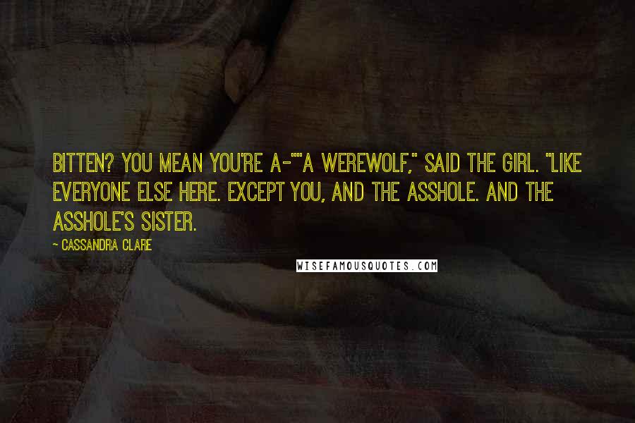 Cassandra Clare Quotes: Bitten? You mean you're a-""A werewolf," said the girl. "Like everyone else here. Except you, and the asshole. And the asshole's sister.