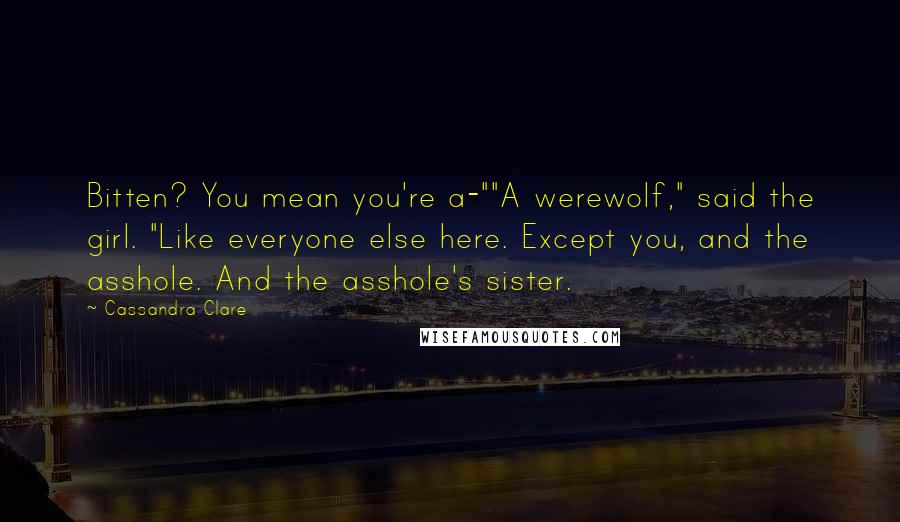 Cassandra Clare Quotes: Bitten? You mean you're a-""A werewolf," said the girl. "Like everyone else here. Except you, and the asshole. And the asshole's sister.