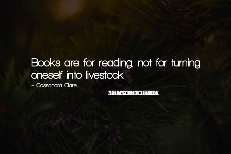 Cassandra Clare Quotes: Books are for reading, not for turning oneself into livestock.