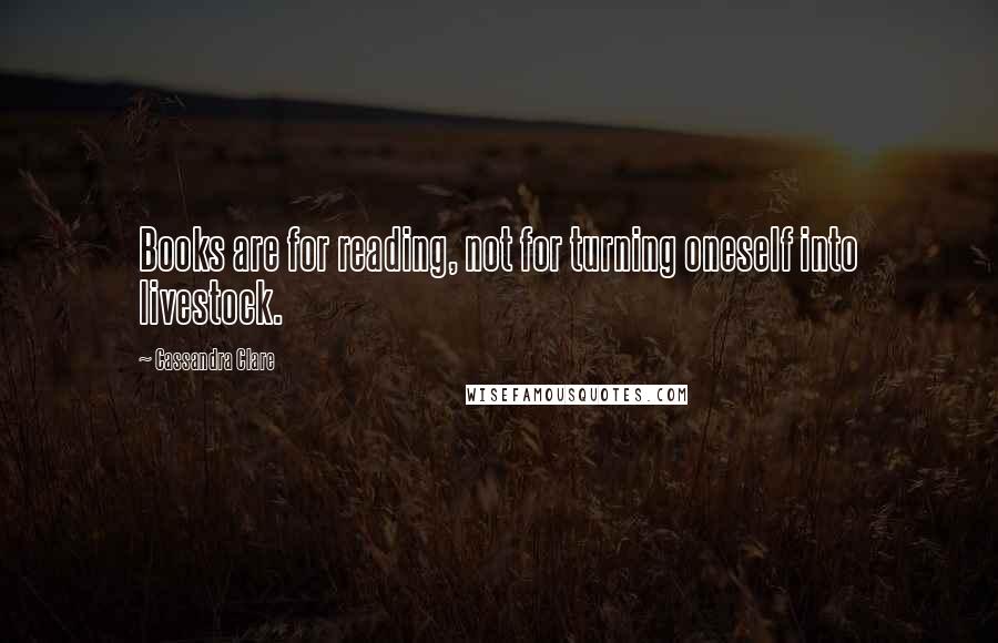 Cassandra Clare Quotes: Books are for reading, not for turning oneself into livestock.