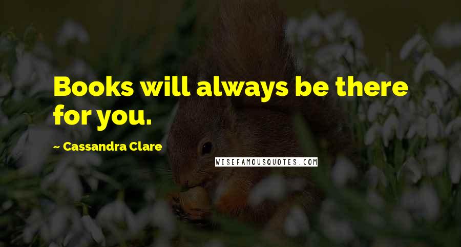 Cassandra Clare Quotes: Books will always be there for you.