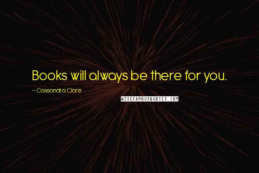 Cassandra Clare Quotes: Books will always be there for you.