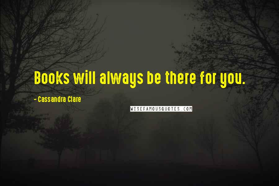 Cassandra Clare Quotes: Books will always be there for you.