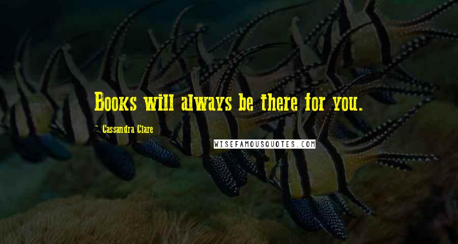 Cassandra Clare Quotes: Books will always be there for you.