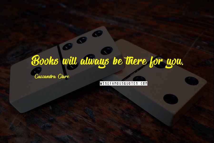 Cassandra Clare Quotes: Books will always be there for you.