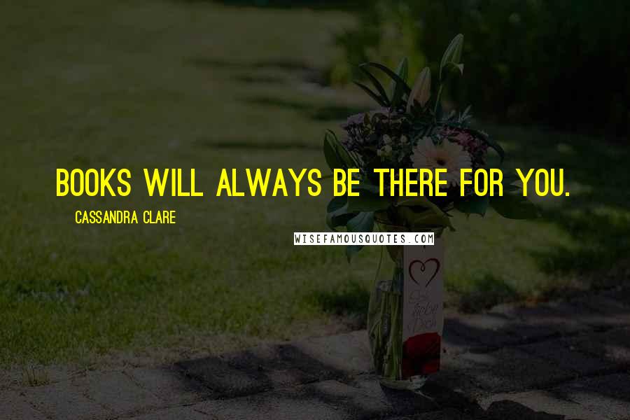 Cassandra Clare Quotes: Books will always be there for you.