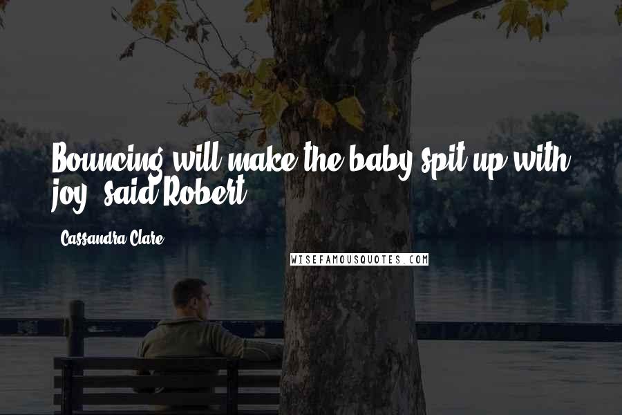 Cassandra Clare Quotes: Bouncing will make the baby spit up with joy, said Robert.