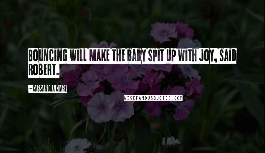 Cassandra Clare Quotes: Bouncing will make the baby spit up with joy, said Robert.