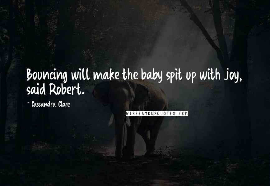 Cassandra Clare Quotes: Bouncing will make the baby spit up with joy, said Robert.