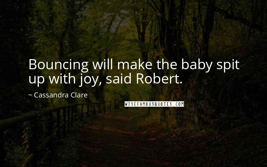 Cassandra Clare Quotes: Bouncing will make the baby spit up with joy, said Robert.