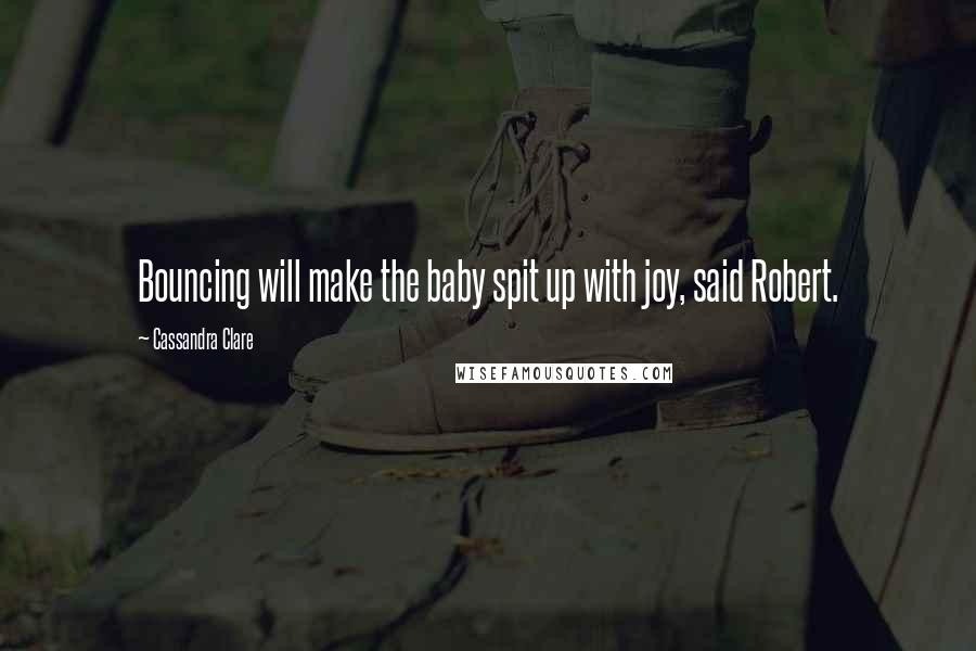 Cassandra Clare Quotes: Bouncing will make the baby spit up with joy, said Robert.