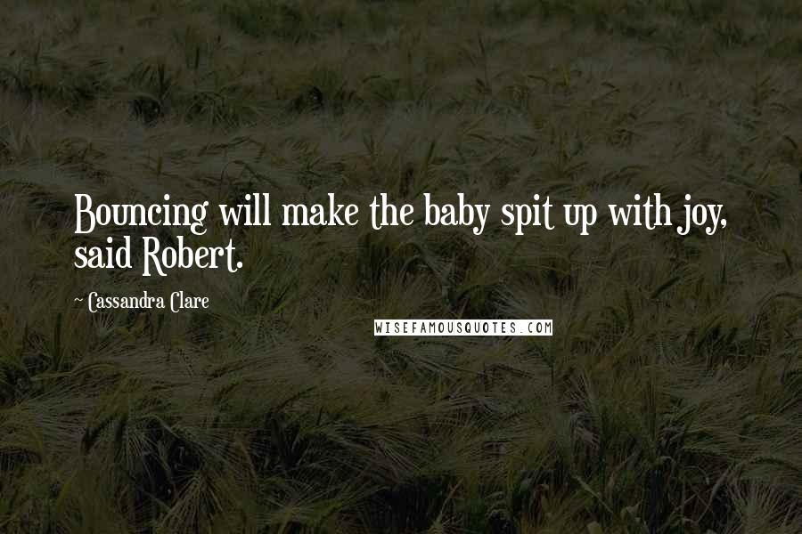 Cassandra Clare Quotes: Bouncing will make the baby spit up with joy, said Robert.