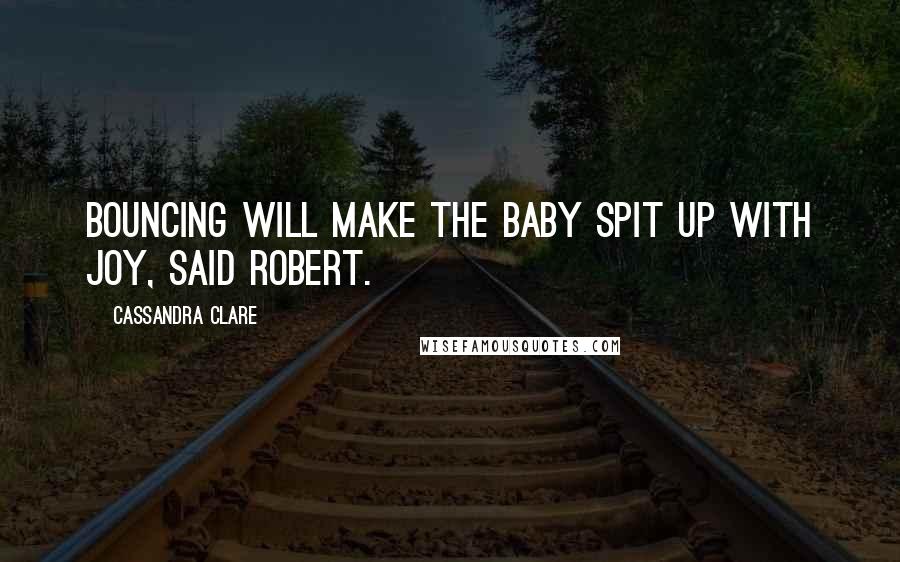 Cassandra Clare Quotes: Bouncing will make the baby spit up with joy, said Robert.