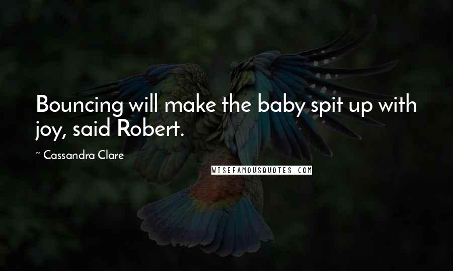 Cassandra Clare Quotes: Bouncing will make the baby spit up with joy, said Robert.