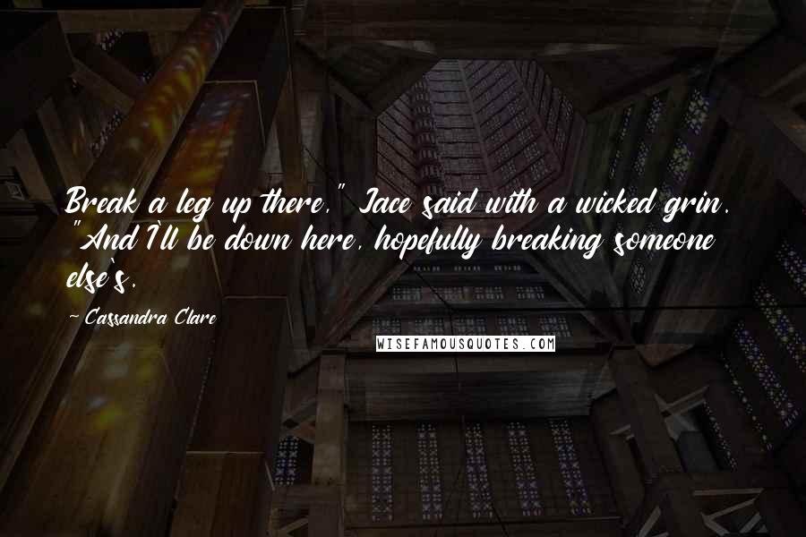 Cassandra Clare Quotes: Break a leg up there," Jace said with a wicked grin. "And I'll be down here, hopefully breaking someone else's.