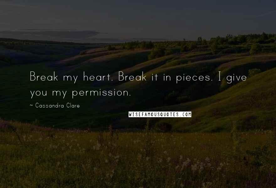 Cassandra Clare Quotes: Break my heart. Break it in pieces. I give you my permission.