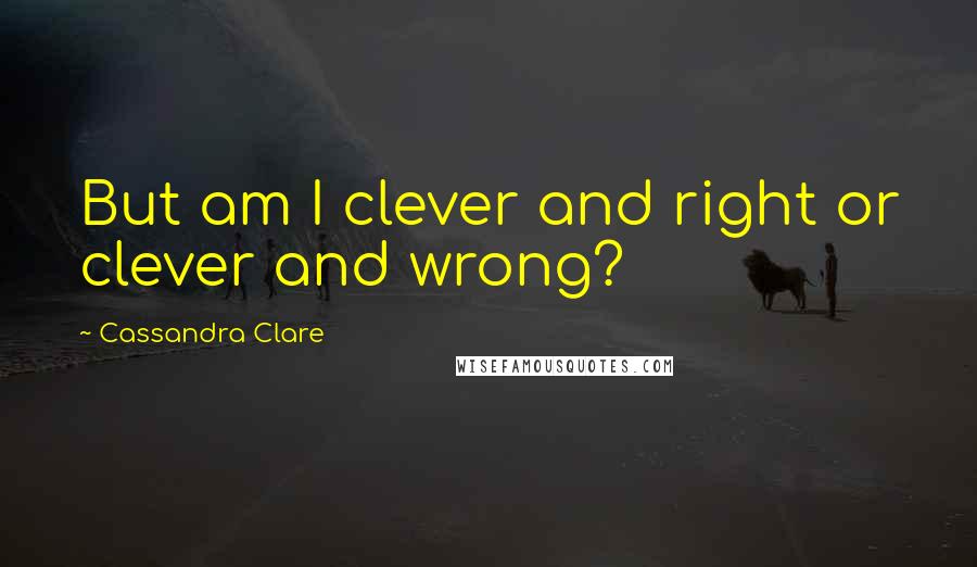Cassandra Clare Quotes: But am I clever and right or clever and wrong?