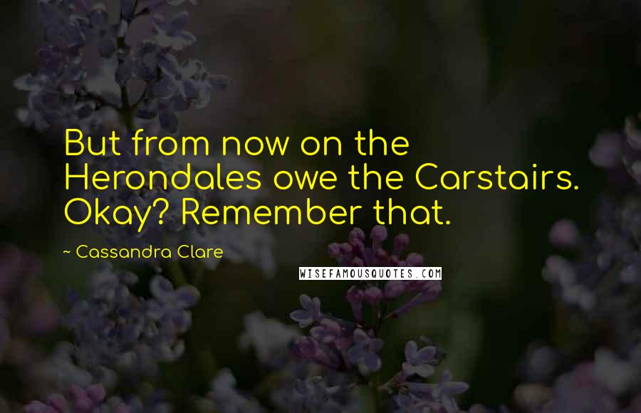 Cassandra Clare Quotes: But from now on the Herondales owe the Carstairs. Okay? Remember that.