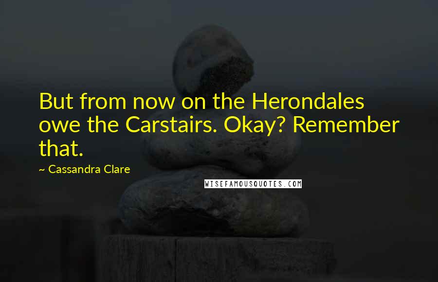 Cassandra Clare Quotes: But from now on the Herondales owe the Carstairs. Okay? Remember that.