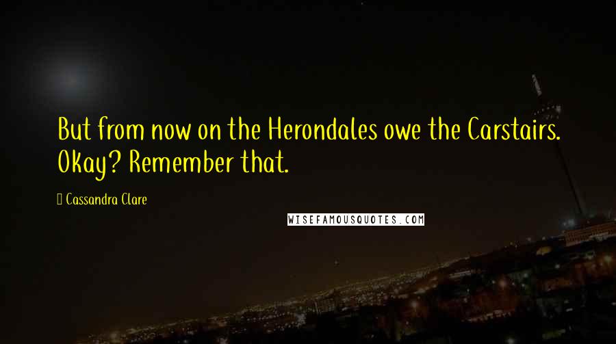 Cassandra Clare Quotes: But from now on the Herondales owe the Carstairs. Okay? Remember that.