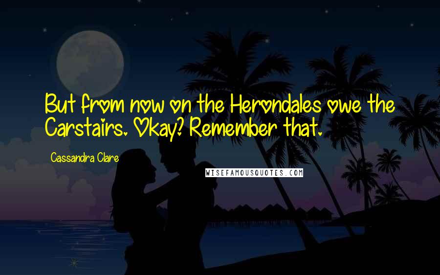 Cassandra Clare Quotes: But from now on the Herondales owe the Carstairs. Okay? Remember that.