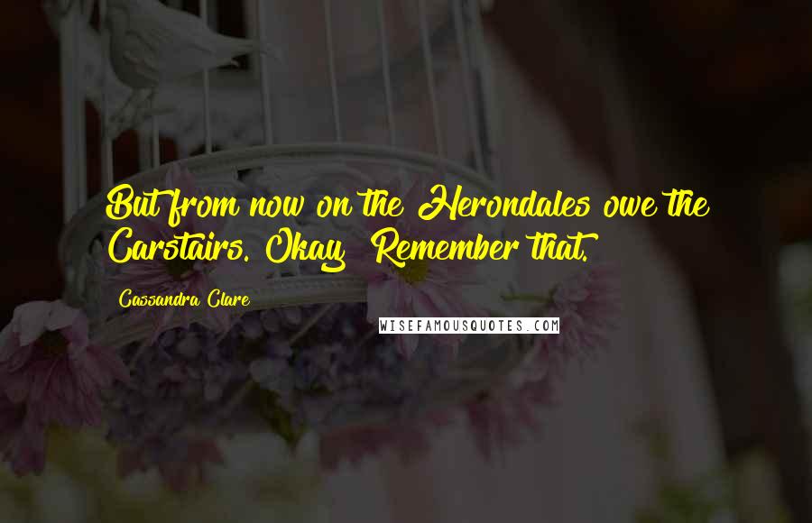 Cassandra Clare Quotes: But from now on the Herondales owe the Carstairs. Okay? Remember that.