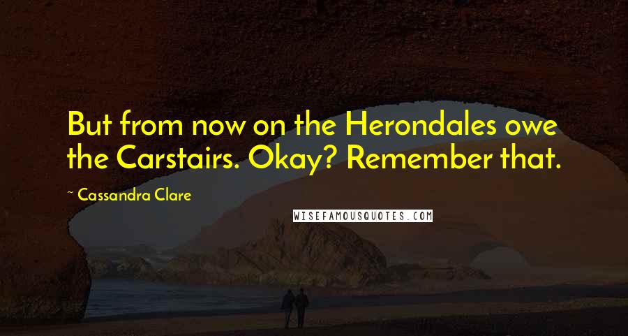 Cassandra Clare Quotes: But from now on the Herondales owe the Carstairs. Okay? Remember that.