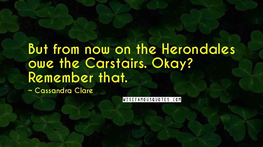 Cassandra Clare Quotes: But from now on the Herondales owe the Carstairs. Okay? Remember that.