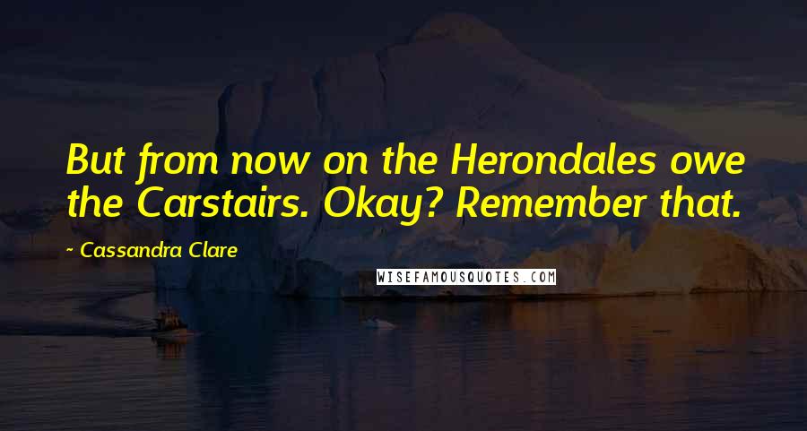 Cassandra Clare Quotes: But from now on the Herondales owe the Carstairs. Okay? Remember that.