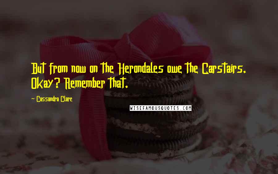 Cassandra Clare Quotes: But from now on the Herondales owe the Carstairs. Okay? Remember that.