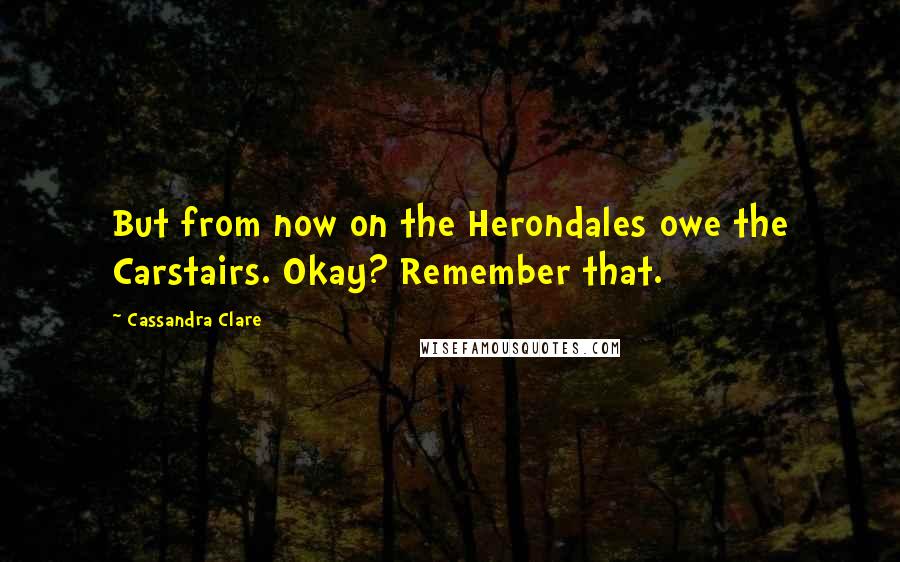 Cassandra Clare Quotes: But from now on the Herondales owe the Carstairs. Okay? Remember that.