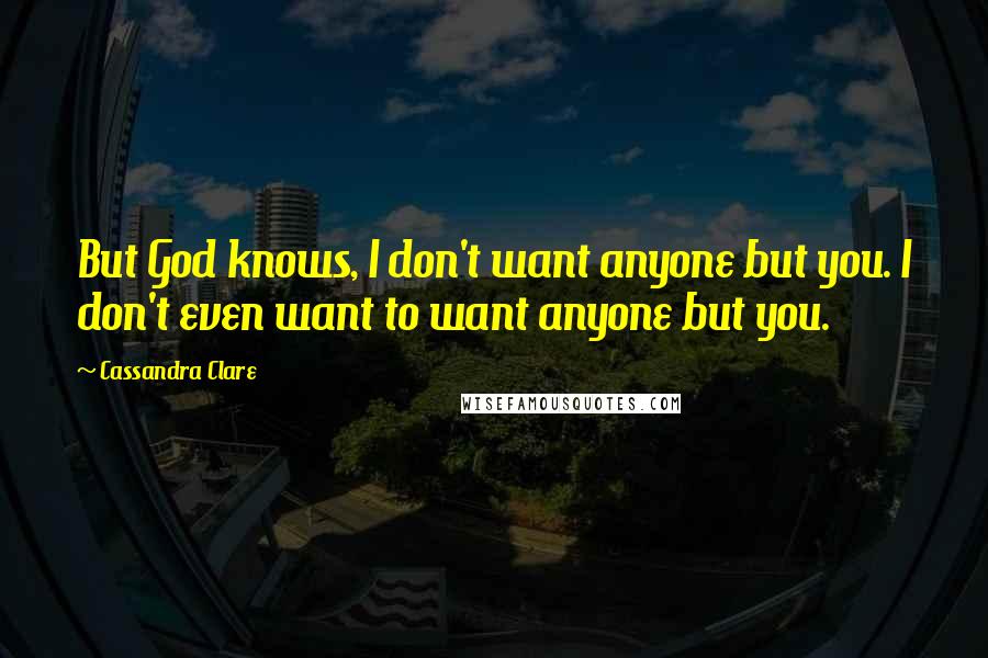 Cassandra Clare Quotes: But God knows, I don't want anyone but you. I don't even want to want anyone but you.