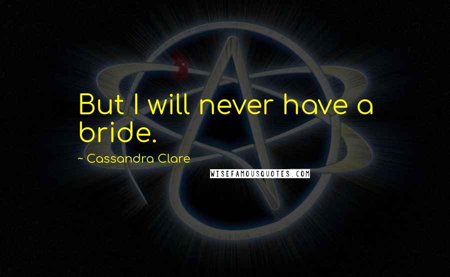 Cassandra Clare Quotes: But I will never have a bride.