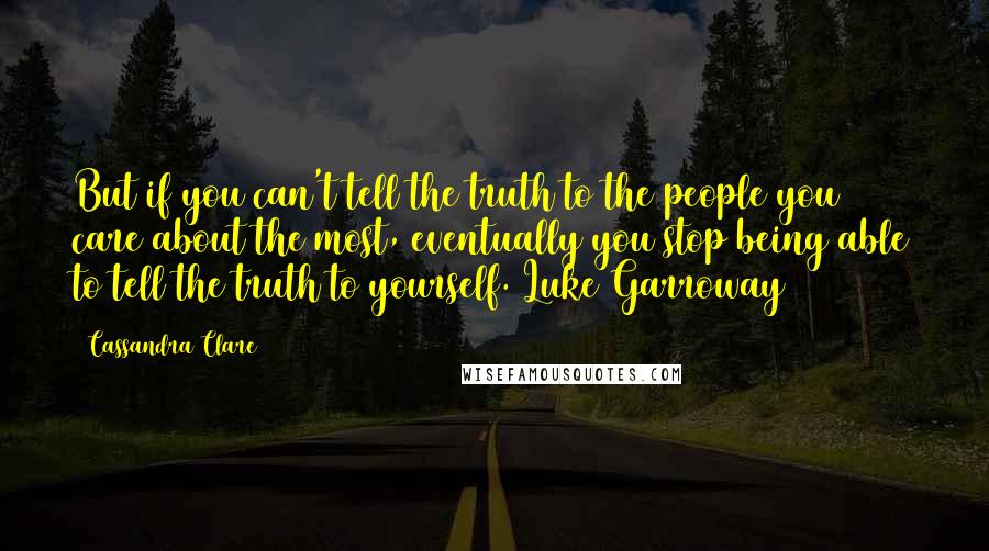 Cassandra Clare Quotes: But if you can't tell the truth to the people you care about the most, eventually you stop being able to tell the truth to yourself. Luke Garroway