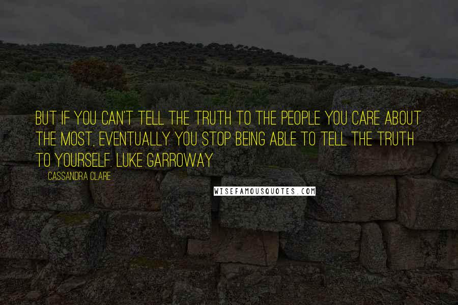 Cassandra Clare Quotes: But if you can't tell the truth to the people you care about the most, eventually you stop being able to tell the truth to yourself. Luke Garroway