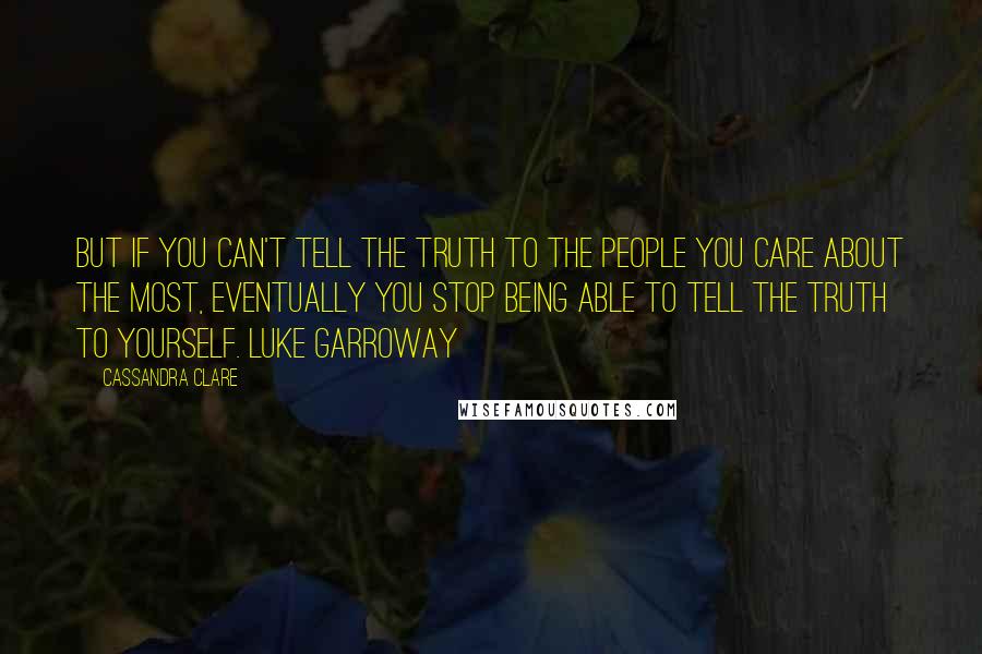 Cassandra Clare Quotes: But if you can't tell the truth to the people you care about the most, eventually you stop being able to tell the truth to yourself. Luke Garroway